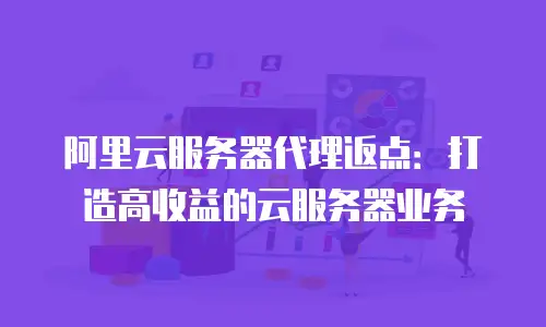 阿里云服务器代理返点：打造高收益的云服务器业务
