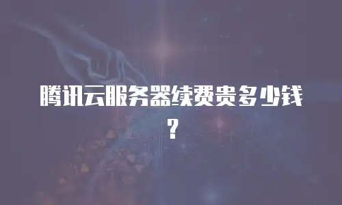 腾讯云服务器续费贵多少钱？