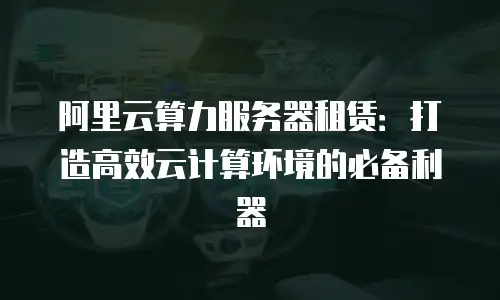 阿里云算力服务器租赁：打造高效云计算环境的必备利器