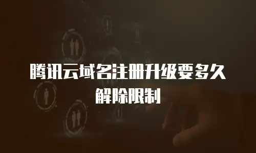 腾讯云域名注册升级要多久解除限制