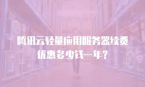 腾讯云轻量应用服务器续费优惠多少钱一年？