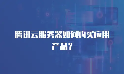 腾讯云服务器如何购买应用产品？