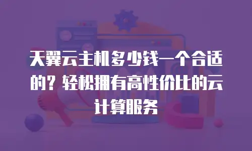天翼云主机多少钱一个合适的？轻松拥有高性价比的云计算服务
