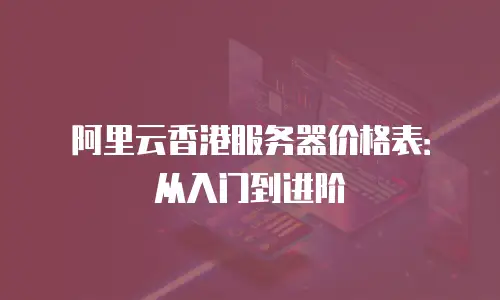 阿里云香港服务器价格表：从入门到进阶