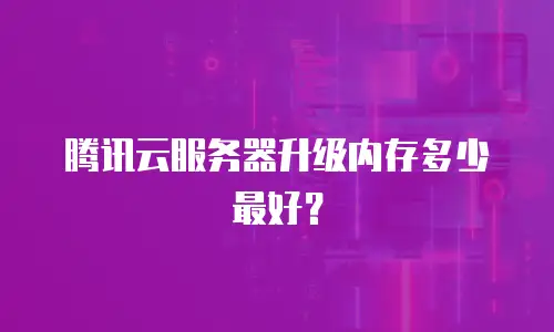 腾讯云服务器升级内存多少最好？