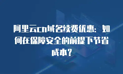 阿里云cn域名续费优惠：如何在保障安全的前提下节省成本？