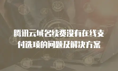 腾讯云域名续费没有在线支付选项的问题及解决方案