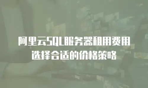 阿里云SQL服务器租用费用选择合适的价格策略