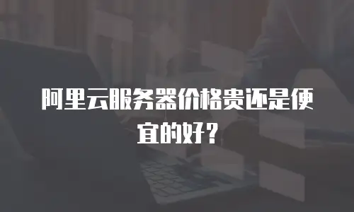 阿里云服务器价格贵还是便宜的好？