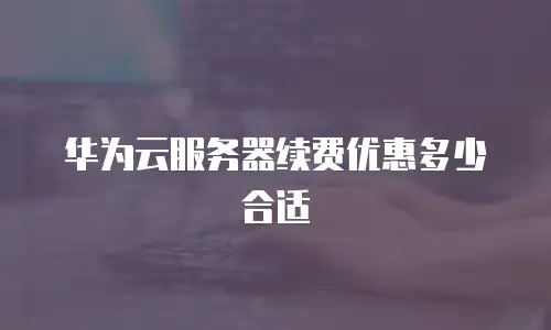 华为云服务器续费优惠多少合适