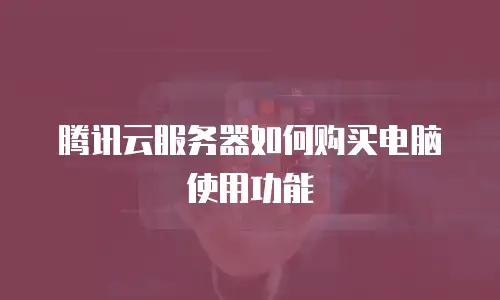 腾讯云服务器如何购买电脑使用功能