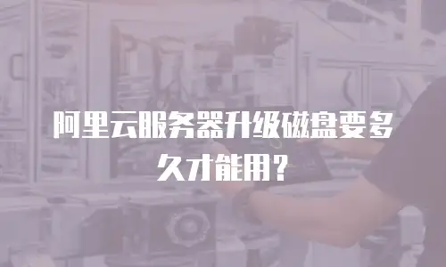 阿里云服务器升级磁盘要多久才能用？