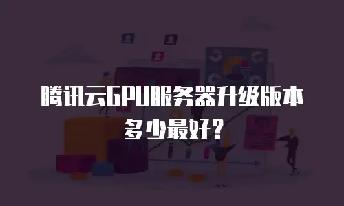 腾讯云GPU服务器升级版本多少最好？
