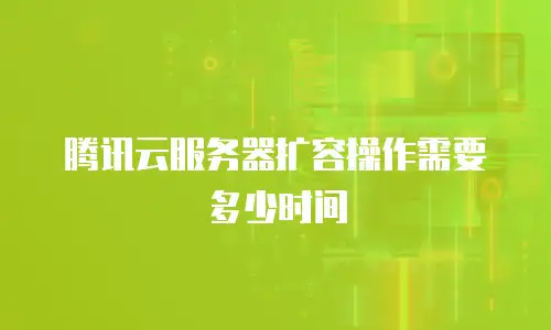 腾讯云服务器扩容操作需要多少时间