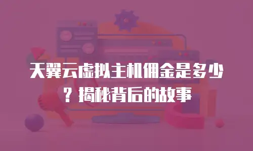 天翼云虚拟主机佣金是多少？揭秘背后的故事
