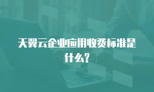 天翼云企业应用收费标准是什么?