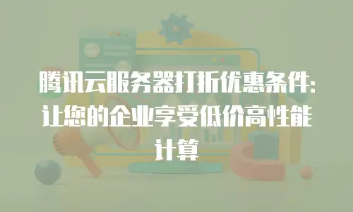 腾讯云服务器打折优惠条件：让您的企业享受低价高性能计算