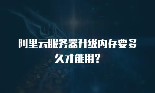 阿里云服务器升级内存要多久才能用？