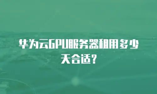 华为云GPU服务器租用多少天合适？