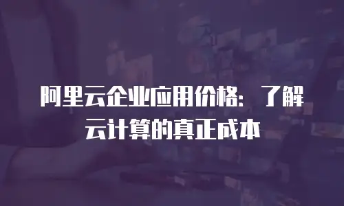 阿里云企业应用价格：了解云计算的真正成本