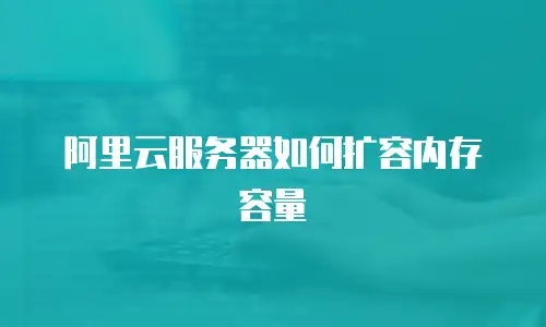 阿里云服务器如何扩容内存容量