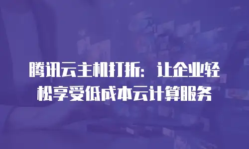 腾讯云主机打折：让企业轻松享受低成本云计算服务