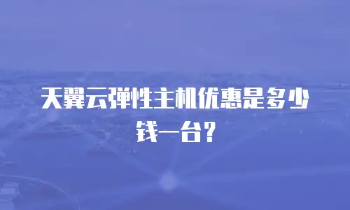 天翼云弹性主机优惠是多少钱一台？