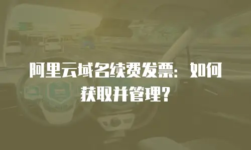 阿里云域名续费发票：如何获取并管理？