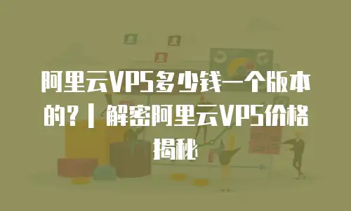 阿里云VPS多少钱一个版本的？| 解密阿里云VPS价格揭秘