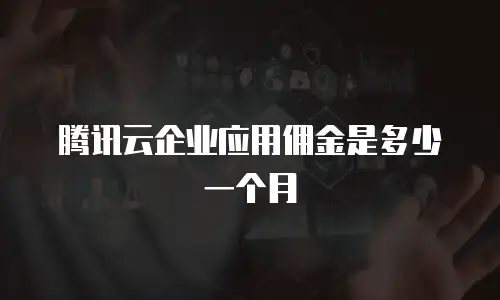 腾讯云企业应用佣金是多少一个月
