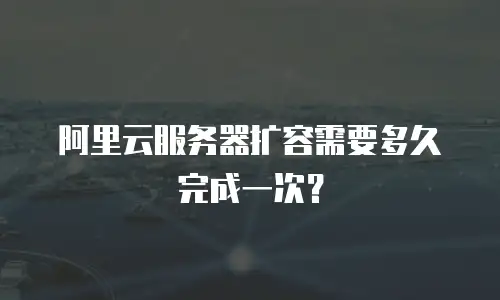 阿里云服务器扩容需要多久完成一次？