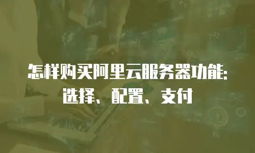 怎样购买阿里云服务器功能:选择、配置、支付