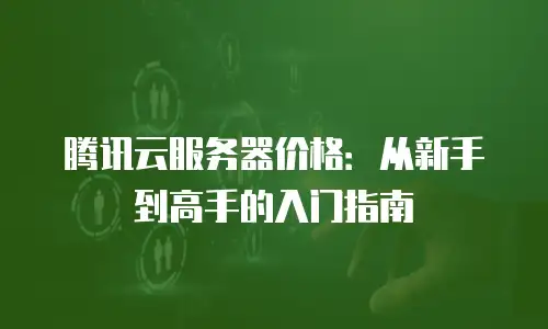 腾讯云服务器价格：从新手到高手的入门指南