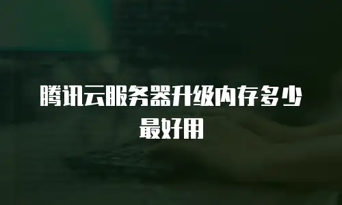 腾讯云服务器升级内存多少最好用