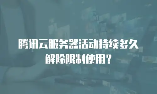 腾讯云服务器活动持续多久解除限制使用？