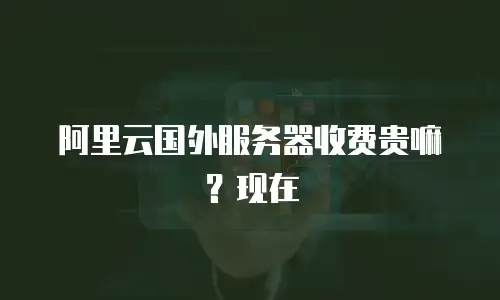 阿里云国外服务器收费贵嘛？现在