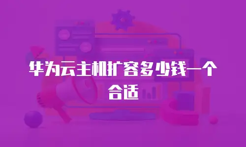 华为云主机扩容多少钱一个合适