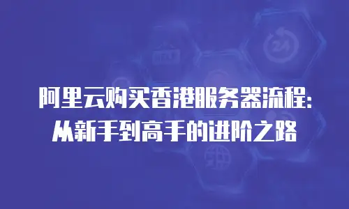阿里云购买香港服务器流程：从新手到高手的进阶之路