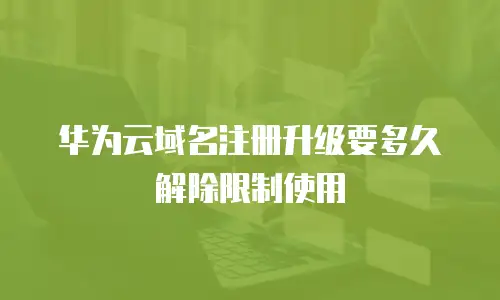 华为云域名注册升级要多久解除限制使用