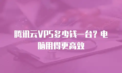 腾讯云VPS多少钱一台？电脑用得更高效