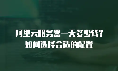 阿里云服务器一天多少钱？如何选择合适的配置