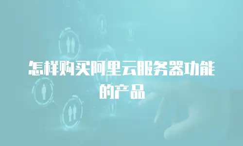 怎样购买阿里云服务器功能的产品
