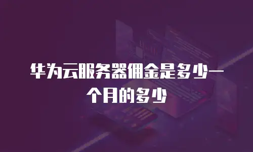 华为云服务器佣金是多少一个月的多少
