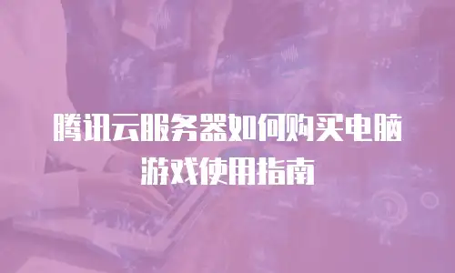 腾讯云服务器如何购买电脑游戏使用指南