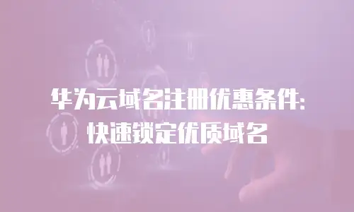 华为云域名注册优惠条件：快速锁定优质域名