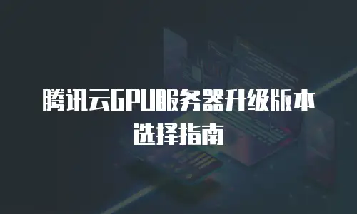 腾讯云GPU服务器升级版本选择指南