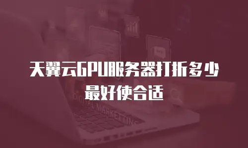 天翼云GPU服务器打折多少最好使合适