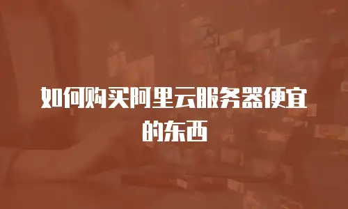 如何购买阿里云服务器便宜的东西