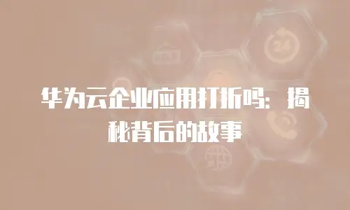 华为云企业应用打折吗：揭秘背后的故事