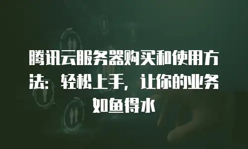 腾讯云服务器购买和使用方法：轻松上手，让你的业务如鱼得水